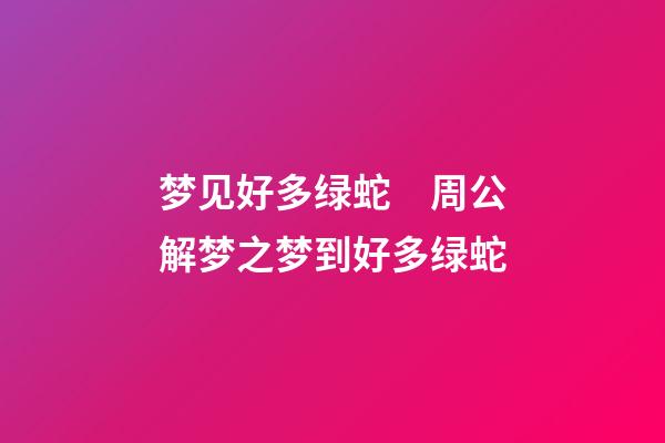 梦见好多绿蛇　周公解梦之梦到好多绿蛇